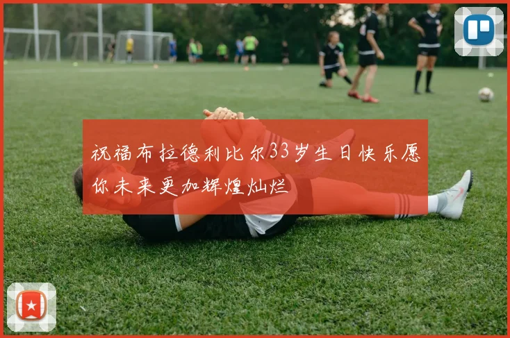 祝福布拉德利比尔33岁生日快乐愿你未来更加辉煌灿烂