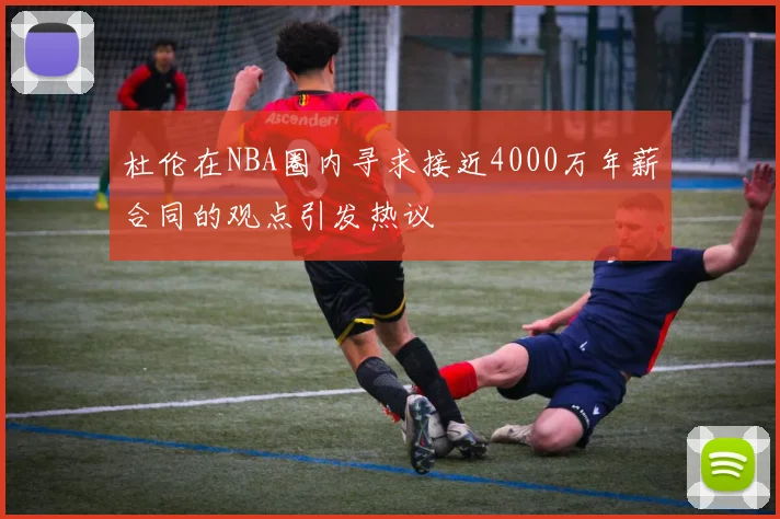 杜伦在NBA圈内寻求接近4000万年薪合同的观点引发热议