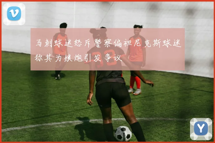 马刺球迷怒斥警察偏袒尼克斯球迷称其为娘炮引发争议