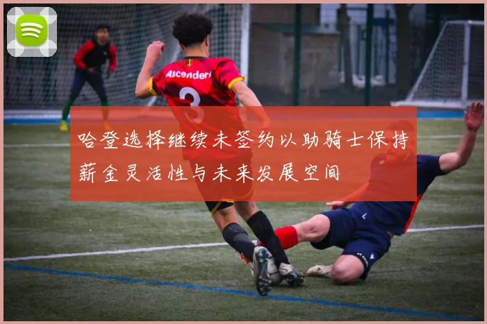 哈登选择继续未签约以助骑士保持薪金灵活性与未来发展空间