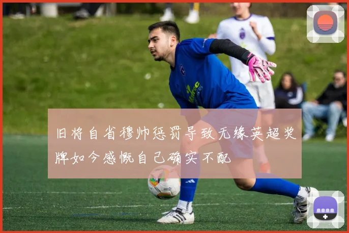 旧将自省穆帅惩罚导致无缘英超奖牌如今感慨自己确实不配