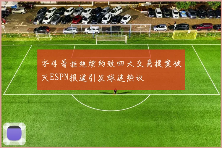 字母哥拒绝续约致四大交易提案破灭ESPN报道引发球迷热议