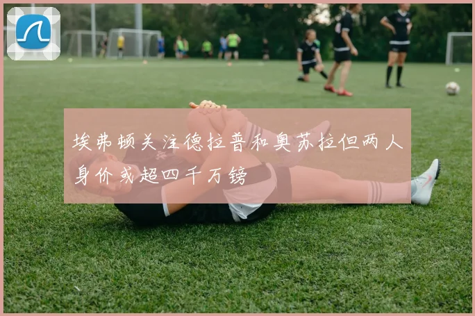 埃弗顿关注德拉普和奥苏拉但两人身价或超四千万镑