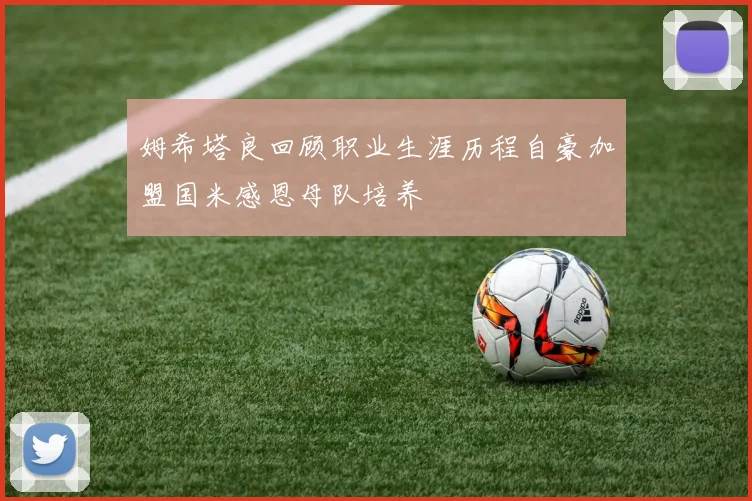 姆希塔良回顾职业生涯历程自豪加盟国米感恩母队培养