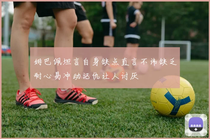 姆巴佩坦言自身缺点直言不讳缺乏耐心易冲动记仇让人讨厌