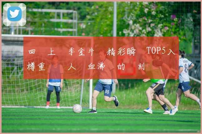 回顧上賽季金牛隊精彩瞬間TOP5入樽重溫讓人熱血沸騰的時刻