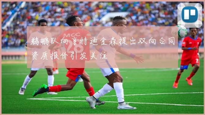 鹈鹕队向亨特迪金森提出双向合同资质报价引发关注