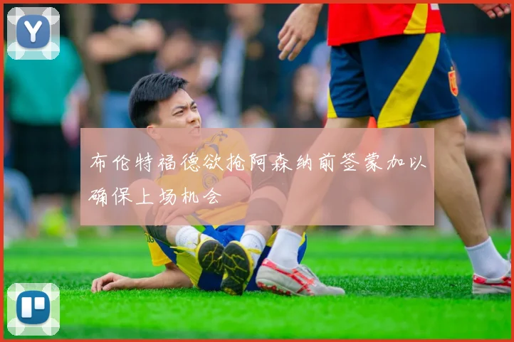 布伦特福德欲抢阿森纳前签蒙加以确保上场机会