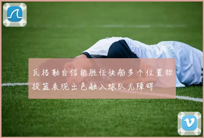瓦格勒自信能胜任快船多个位置称投篮表现出色融入球队无障碍