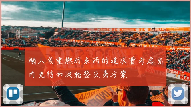 湖人或重燃对米西的追求曾考虑克内克特加次轮签交易方案