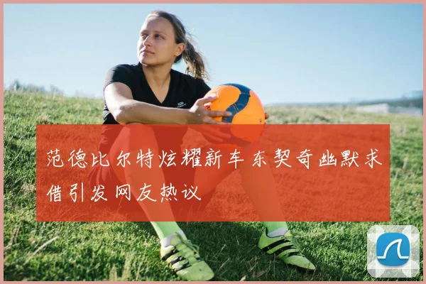 范德比尔特炫耀新车东契奇幽默求借引发网友热议