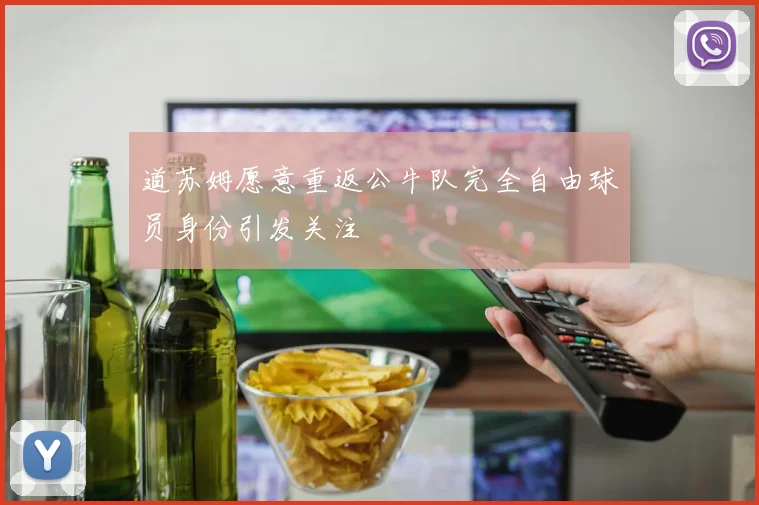 道苏姆愿意重返公牛队完全自由球员身份引发关注