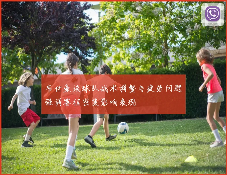 韦世豪谈球队战术调整与疲劳问题强调赛程密集影响表现
