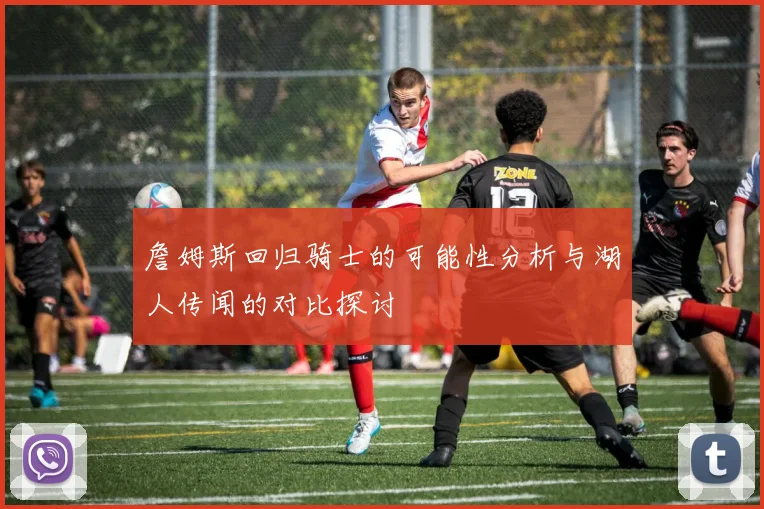 詹姆斯回归骑士的可能性分析与湖人传闻的对比探讨